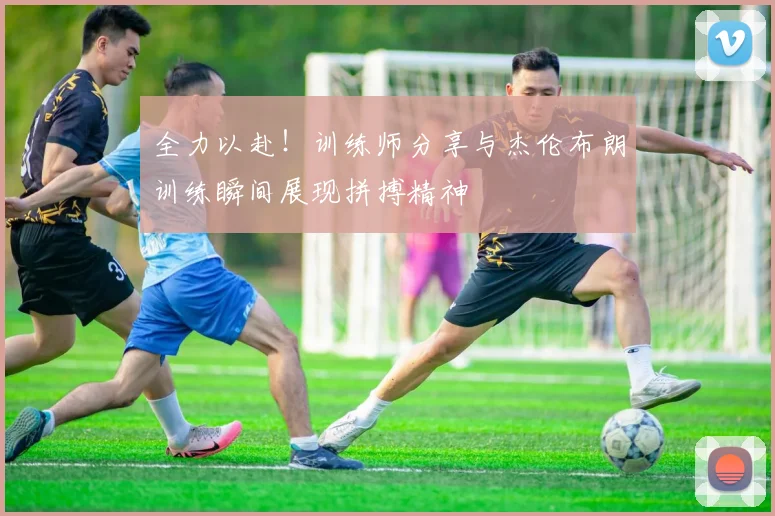 全力以赴！训练师分享与杰伦布朗训练瞬间展现拼搏精神