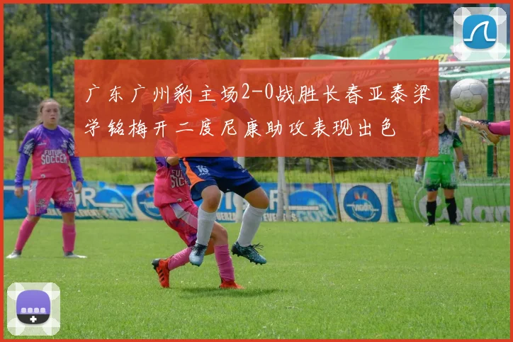 广东广州豹主场2-0战胜长春亚泰梁学铭梅开二度尼康助攻表现出色