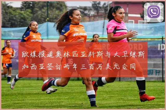 欧媒报道奥林匹亚科斯与大卫琼斯加西亚签订两年三百万美元合同
