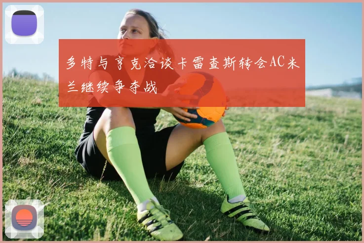 多特与亨克洽谈卡雷查斯转会AC米兰继续争夺战