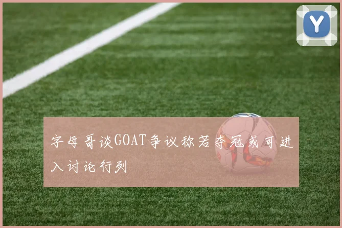 字母哥谈GOAT争议称若夺冠或可进入讨论行列