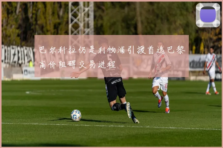 巴尔科拉仍是利物浦引援首选巴黎高价阻碍交易进程