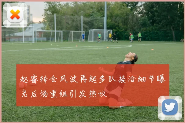赵睿转会风波再起多队接洽细节曝光后场重组引发热议
