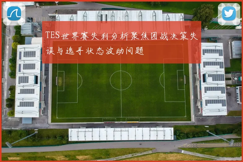 TES世界赛失利分析聚焦团战决策失误与选手状态波动问题